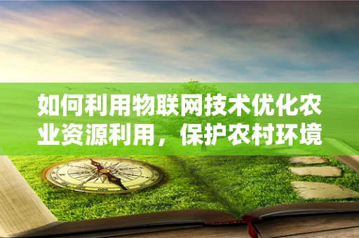 如何利用物联网技术优化农业资源利用，保护农村环境？