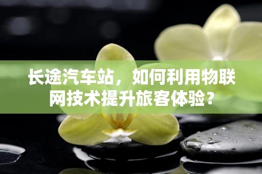 长途汽车站，如何利用物联网技术提升旅客体验？