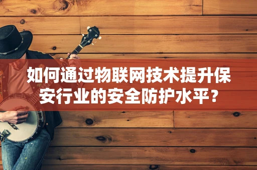 如何通过物联网技术提升保安行业的安全防护水平？
