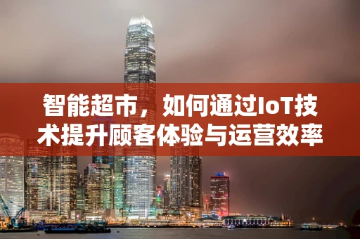 智能超市，如何通过IoT技术提升顾客体验与运营效率？