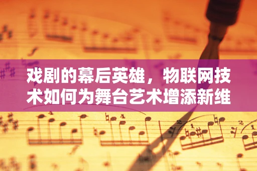 戏剧的幕后英雄，物联网技术如何为舞台艺术增添新维度？