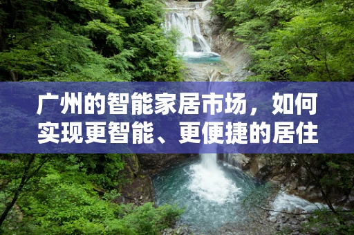 广州的智能家居市场，如何实现更智能、更便捷的居住体验？