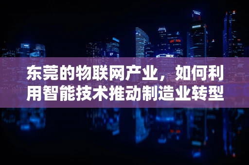 东莞的物联网产业，如何利用智能技术推动制造业转型升级？