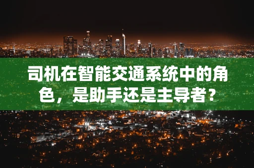 司机在智能交通系统中的角色，是助手还是主导者？