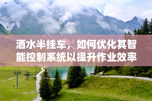 洒水半挂车，如何优化其智能控制系统以提升作业效率？