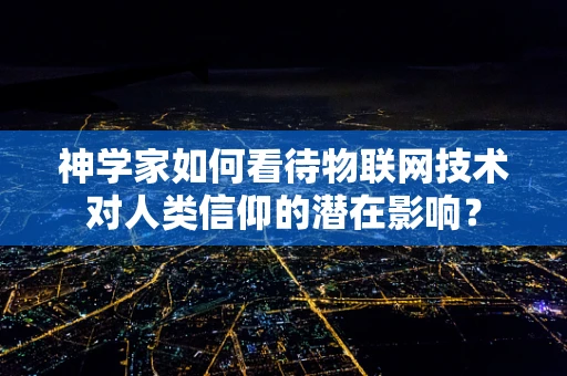 神学家如何看待物联网技术对人类信仰的潜在影响？