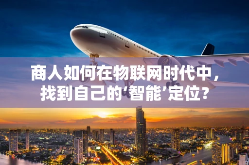 商人如何在物联网时代中，找到自己的‘智能’定位？