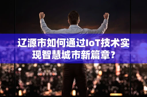 辽源市如何通过IoT技术实现智慧城市新篇章？