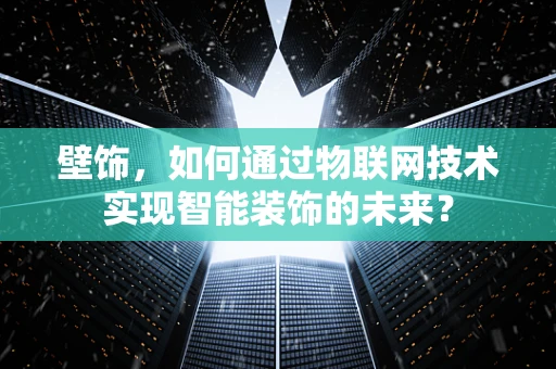 壁饰，如何通过物联网技术实现智能装饰的未来？