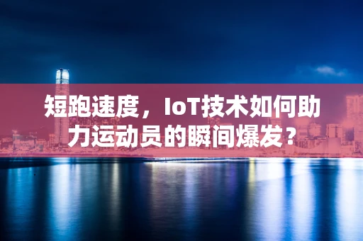 短跑速度，IoT技术如何助力运动员的瞬间爆发？