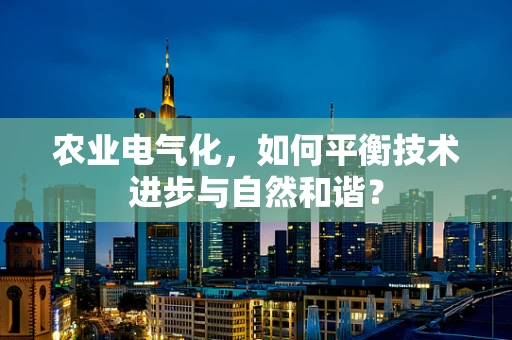 农业电气化，如何平衡技术进步与自然和谐？