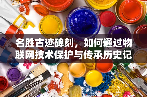 名胜古迹碑刻，如何通过物联网技术保护与传承历史记忆？