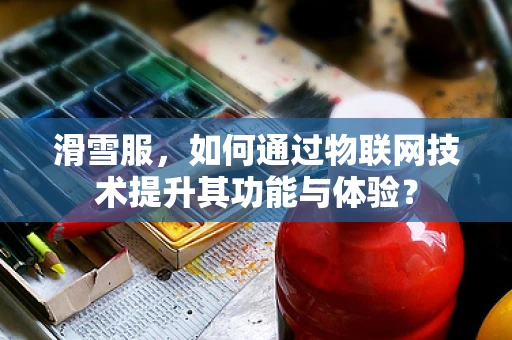 滑雪服，如何通过物联网技术提升其功能与体验？