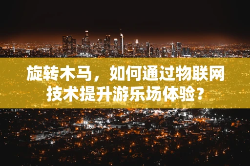 旋转木马，如何通过物联网技术提升游乐场体验？