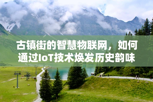 古镇街的智慧物联网，如何通过IoT技术焕发历史韵味？