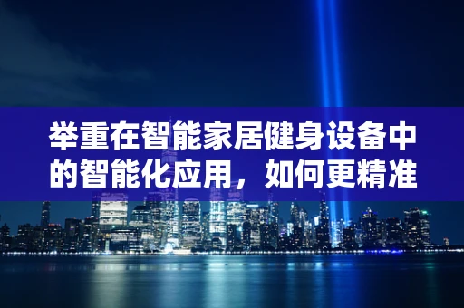 举重在智能家居健身设备中的智能化应用，如何更精准地助力用户训练？
