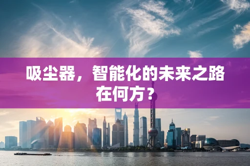 吸尘器，智能化的未来之路在何方？