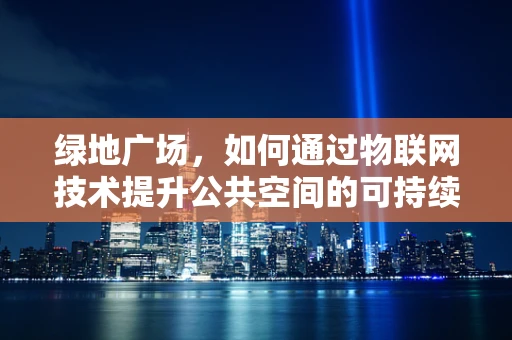绿地广场，如何通过物联网技术提升公共空间的可持续性？