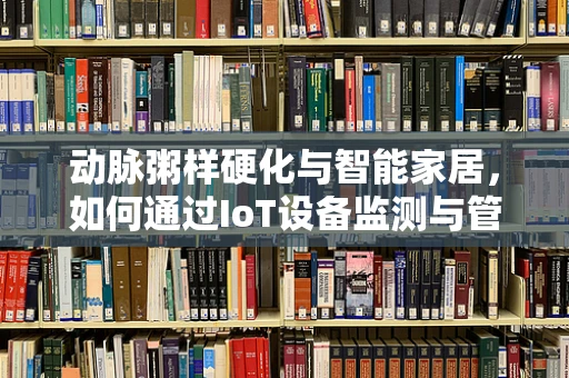 动脉粥样硬化与智能家居，如何通过IoT设备监测与管理风险？