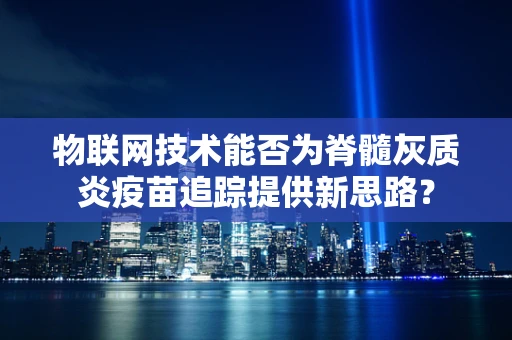 物联网技术能否为脊髓灰质炎疫苗追踪提供新思路？