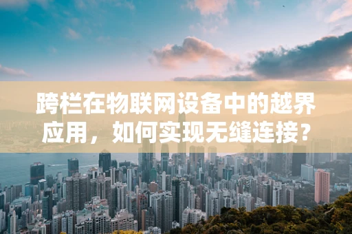 跨栏在物联网设备中的越界应用，如何实现无缝连接？