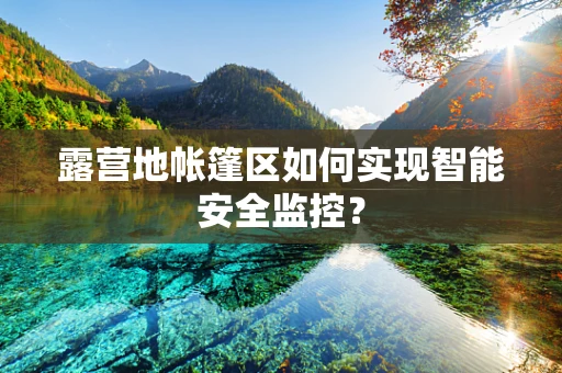 露营地帐篷区如何实现智能安全监控？