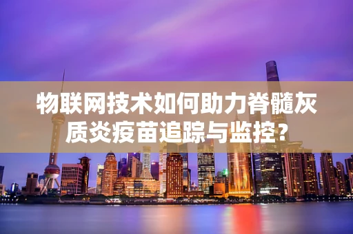 物联网技术如何助力脊髓灰质炎疫苗追踪与监控？