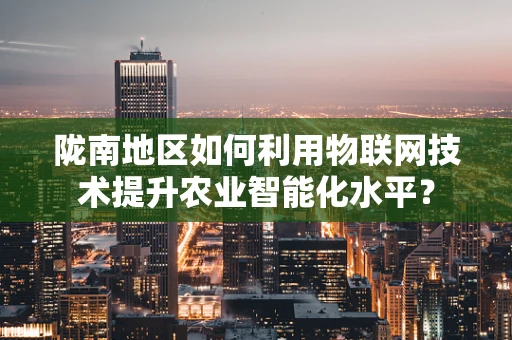 陇南地区如何利用物联网技术提升农业智能化水平？