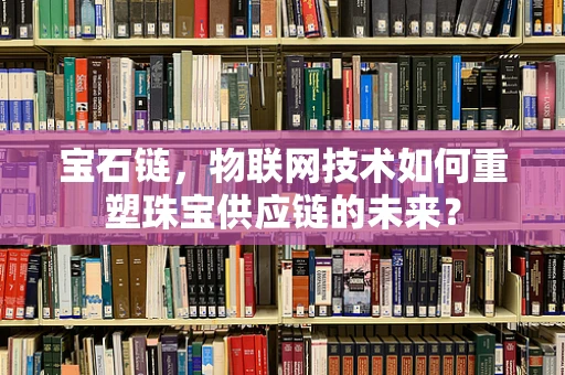 宝石链，物联网技术如何重塑珠宝供应链的未来？