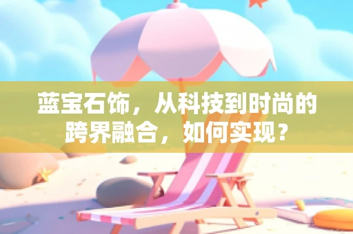 蓝宝石饰，从科技到时尚的跨界融合，如何实现？