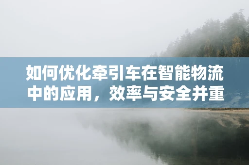 如何优化牵引车在智能物流中的应用，效率与安全并重？