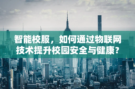 智能校服，如何通过物联网技术提升校园安全与健康？