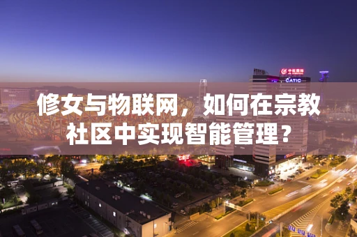 修女与物联网，如何在宗教社区中实现智能管理？