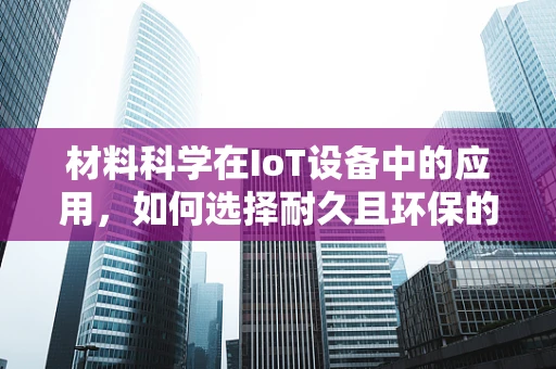 材料科学在IoT设备中的应用，如何选择耐久且环保的智能设备外壳材料？