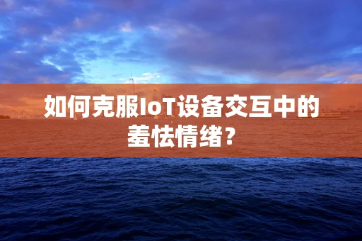 如何克服IoT设备交互中的羞怯情绪？