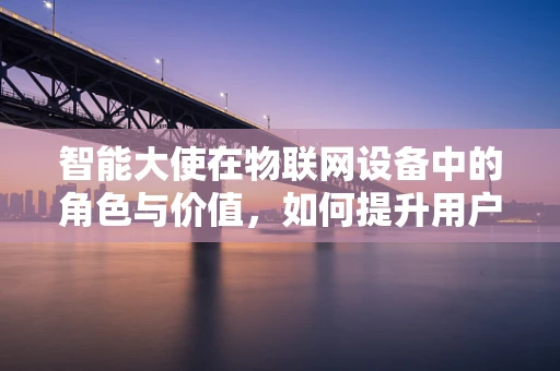 智能大使在物联网设备中的角色与价值，如何提升用户体验？