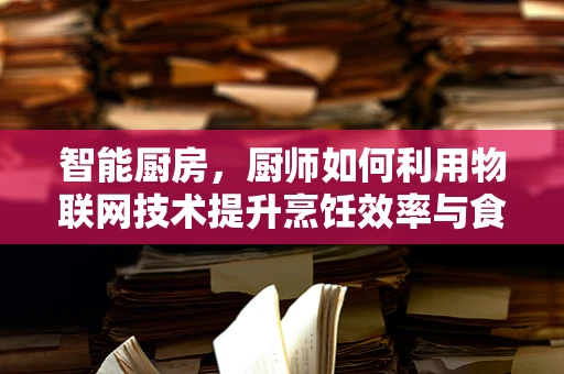 智能厨房，厨师如何利用物联网技术提升烹饪效率与食品安全？
