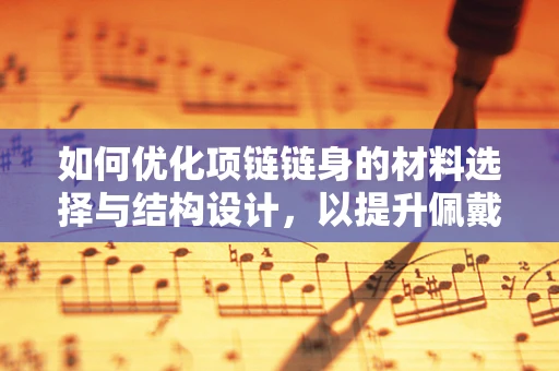 如何优化项链链身的材料选择与结构设计，以提升佩戴舒适度与耐用性？