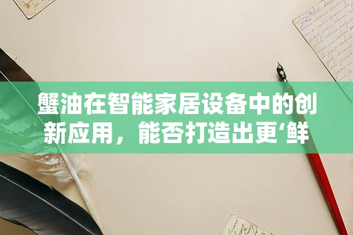 蟹油在智能家居设备中的创新应用，能否打造出更‘鲜’的智能生活？