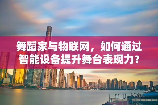 舞蹈家与物联网，如何通过智能设备提升舞台表现力？