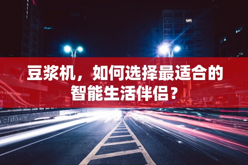 豆浆机，如何选择最适合的智能生活伴侣？
