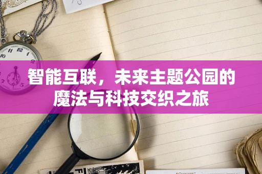 智能互联，未来主题公园的魔法与科技交织之旅