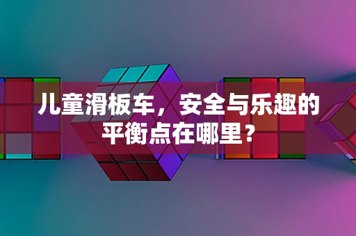 儿童滑板车，安全与乐趣的平衡点在哪里？