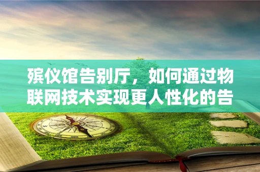 殡仪馆告别厅，如何通过物联网技术实现更人性化的告别体验？