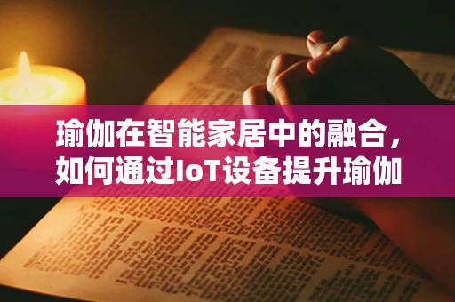 瑜伽在智能家居中的融合，如何通过IoT设备提升瑜伽体验？