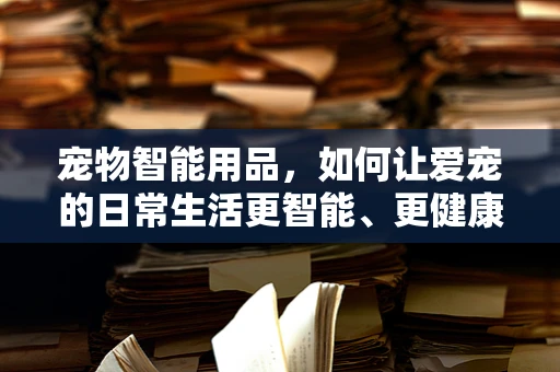 宠物智能用品，如何让爱宠的日常生活更智能、更健康？