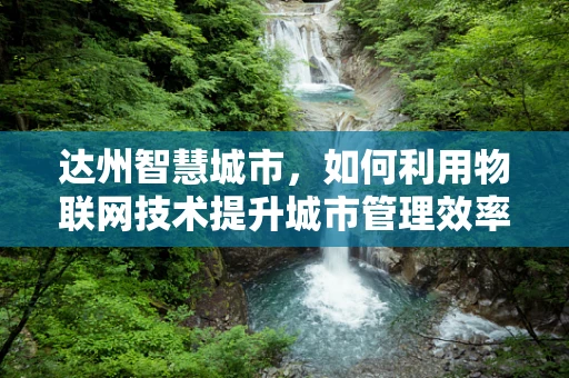 达州智慧城市，如何利用物联网技术提升城市管理效率？