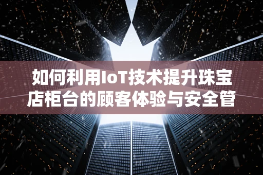 如何利用IoT技术提升珠宝店柜台的顾客体验与安全管理？
