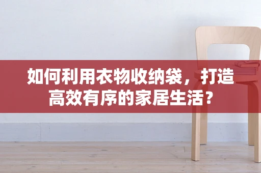 如何利用衣物收纳袋，打造高效有序的家居生活？