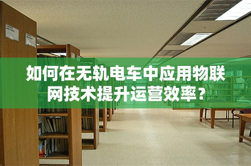 如何在无轨电车中应用物联网技术提升运营效率？
